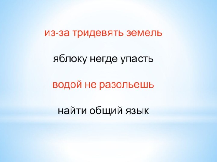 из-за тридевять земель яблоку негде упасть водой не разольешь найти общий язык