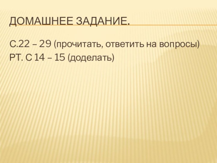 Домашнее задание.С.22 – 29 (прочитать, ответить на вопросы)РТ. С 14 – 15 (доделать)