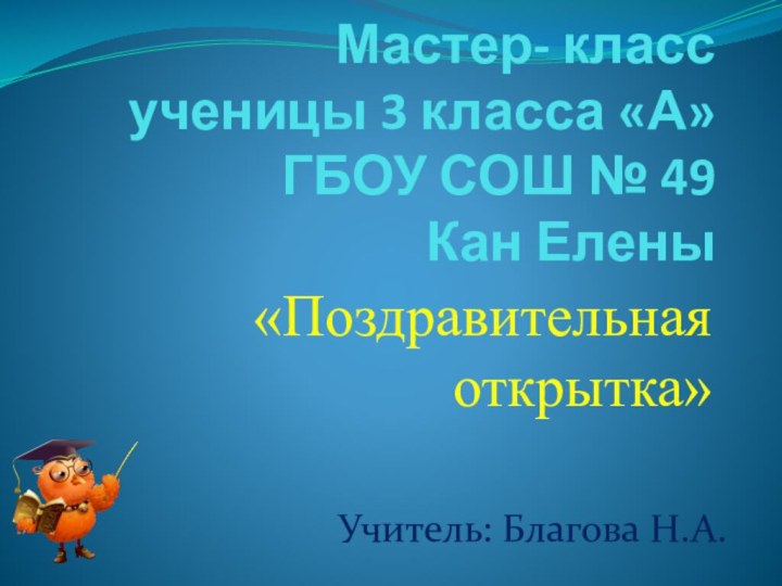 Мастер- класс ученицы 3 класса «А» ГБОУ СОШ № 49 Кан Елены«Поздравительная открытка»Учитель: Благова Н.А.