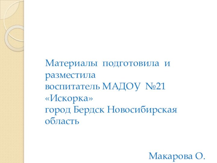 Материалы подготовила и разместила  воспитатель МАДОУ №21 «Искорка» город