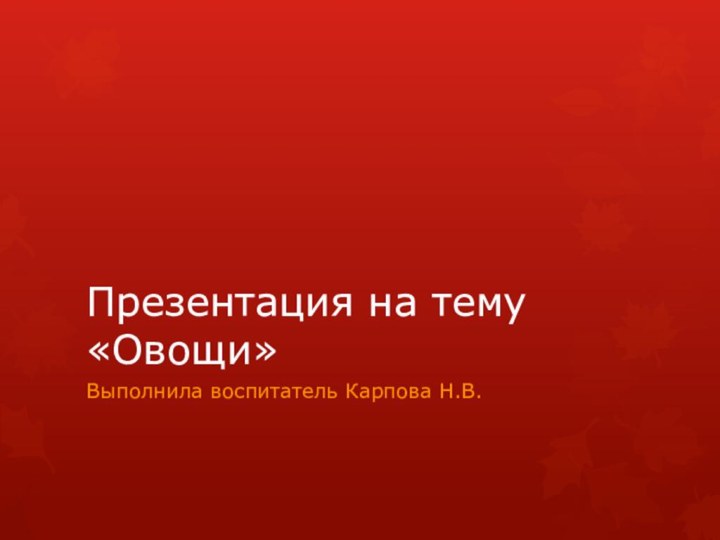 Презентация на тему «Овощи»Выполнила воспитатель Карпова Н.В.