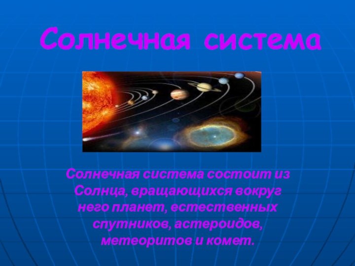 Солнечная системаСолнечная система состоит из Солнца, вращающихся вокруг него планет, естественных спутников, астероидов, метеоритов и комет.