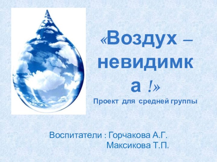 «Воздух –невидимка !» Проект для средней группы Воспитатели : Горчакова А.Г.