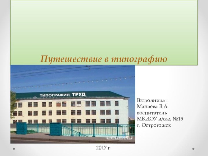 Путешествие в типографиюВыполнила : Манаева В.А воспитатель МКДОУ д/сад №15 г. Острогожск2017 г