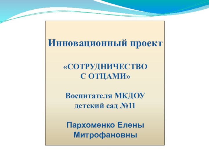 Инновационный проект«СОТРУДНИЧЕСТВО С ОТЦАМИ»Воспитателя МКДОУ детский сад №11Пархоменко Елены Митрофановны