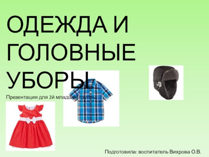 ОДЕЖДА И ГОЛОВНЫЕ УБОРЫПрезентация для 2й младшей группыПодготовила: воспитатель Вихрова О.В.