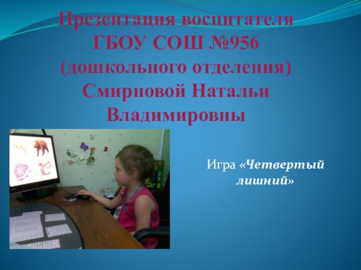 Презентация воспитателя  ГБОУ СОШ №956  (дошкольного отделения)  Смирновой Натальи ВладимировныИгра «Четвертый лишний»