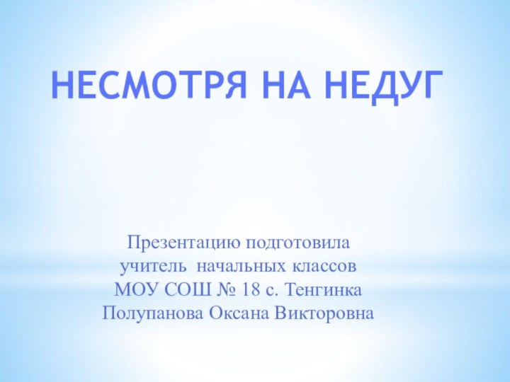 Презентацию подготовилаучитель начальных классовМОУ СОШ № 18 с. ТенгинкаПолупанова Оксана ВикторовнаНЕСМОТРЯ НА НЕДУГ