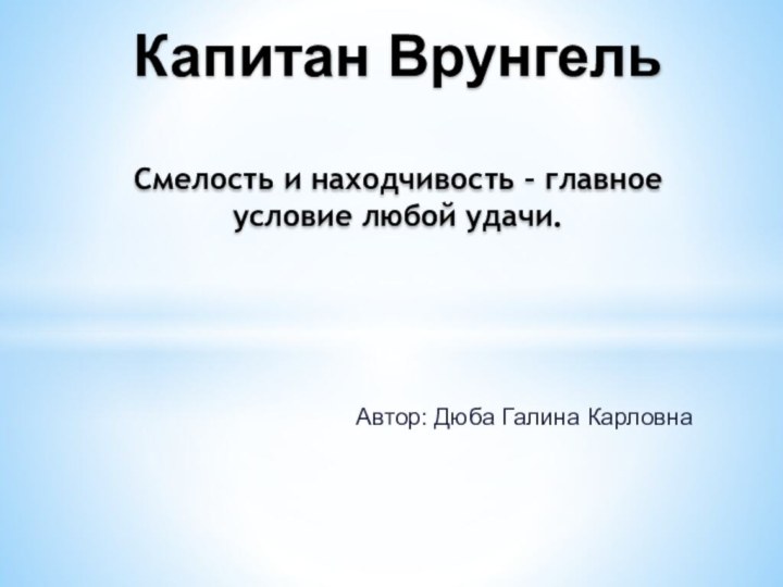 Автор: Дюба Галина КарловнаКапитан Врунгель  Смелость и находчивость – главное условие любой удачи.