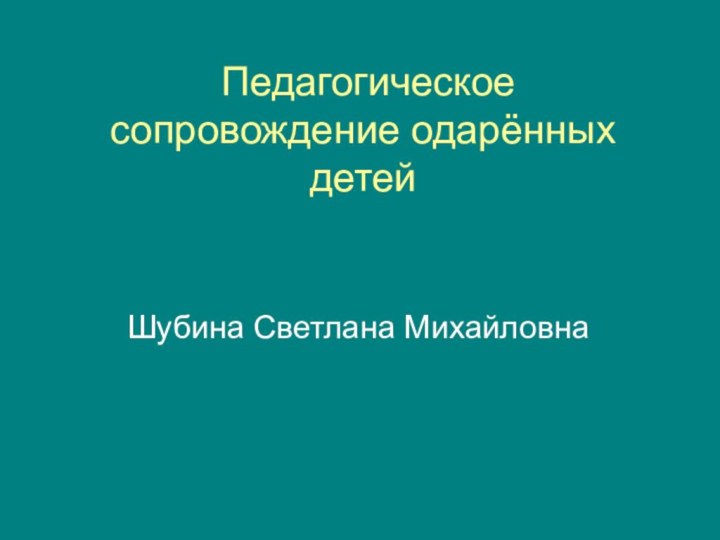 Педагогическое сопровождение одарённых детей Шубина Светлана Михайловна