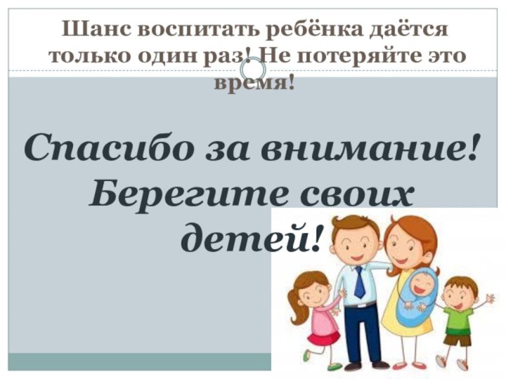 Спасибо за внимание! Берегите своих детей!Шанс воспитать ребёнка даётся только один раз! Не потеряйте это время!