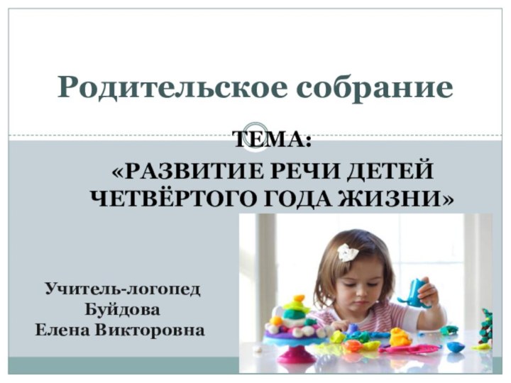 Тема: «Развитие речи детей четвёртого года жизни»Родительское собрание Учитель-логопед БуйдоваЕлена Викторовна