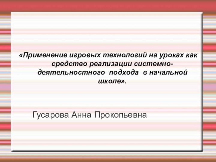 «Применение игровых технологий на уроках как средство реализации системно-деятельностного подхода  в начальной школе».Гусарова Анна Прокопьевна