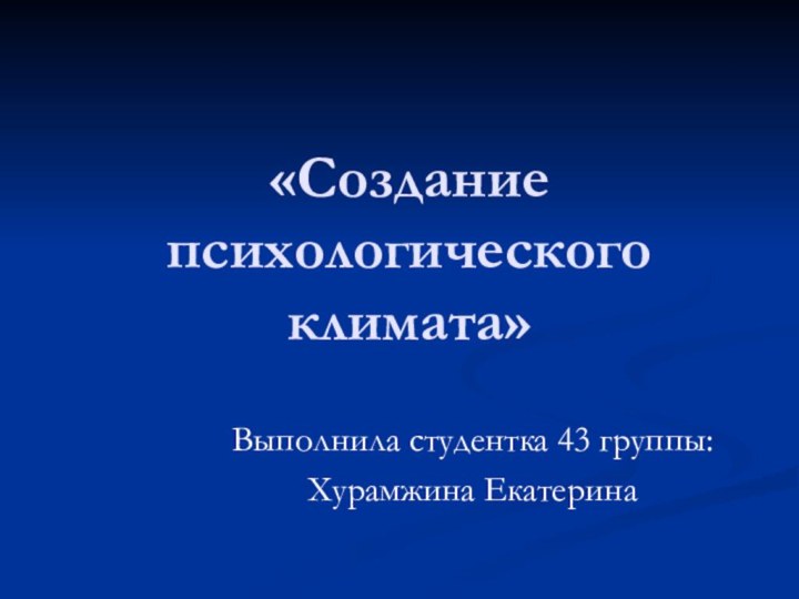 «Создание психологического климата»Выполнила студентка 43 группы:Хурамжина Екатерина