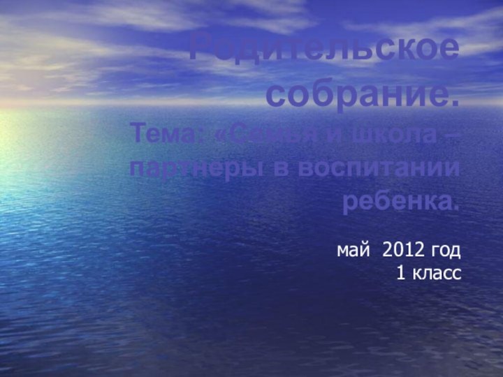 Родительское собрание. Тема: «Семья и школа – партнеры в воспитании ребенка.май 2012 год1 класс