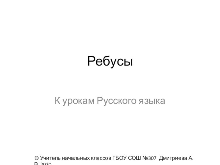 Ребусы  К урокам Русского языка© Учитель начальных классов ГБОУ СОШ №307 Дмитриева А.В, 2020