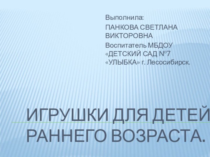 Игрушки для детей раннего возраста.Выполнила:ПАНКОВА СВЕТЛАНА ВИКТОРОВНАВоспитатель МБДОУ «ДЕТСКИЙ САД №7 «УЛЫБКА» г. Лесосибирск.