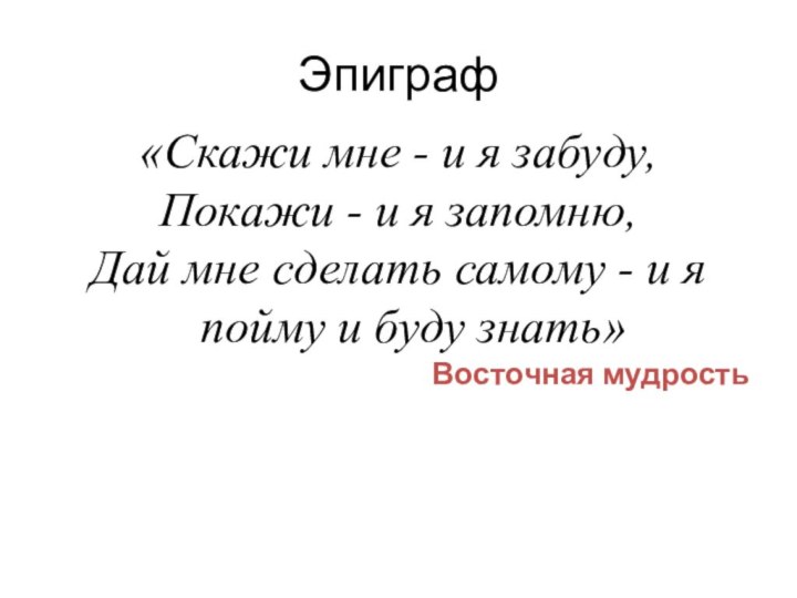 Эпиграф«Скажи мне - и я забуду,Покажи - и я запомню,Дай мне сделать