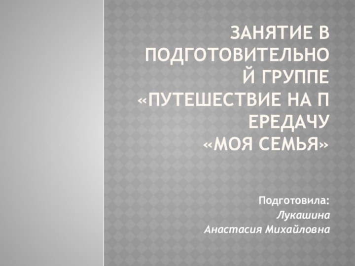 Занятие в подготовительной группе «Путешествие на передачу  «Моя семья» Подготовила: