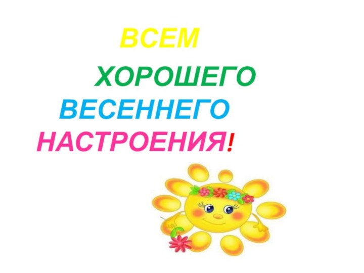 ВСЕМ  				ХОРОШЕГО      			ВЕСЕННЕГО 					НАСТРОЕНИЯ!