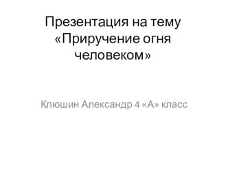 Детские работы-презентации учащихся Приручение огня. презентация к уроку по окружающему миру (4 класс)