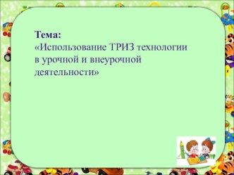 Презентация Использование ТРИЗ технологии в урочной и внеурочной деятельности. презентация к уроку (1, 2, 3, 4 класс)