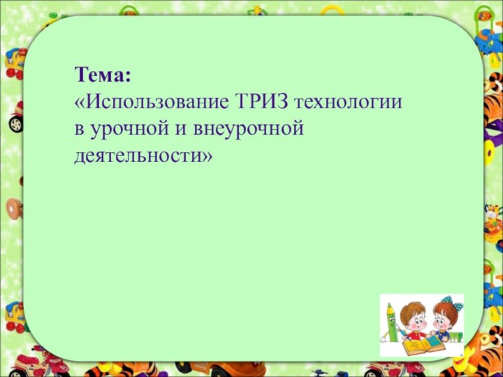 Тема: «Использование ТРИЗ технологии в урочной и внеурочной деятельности»