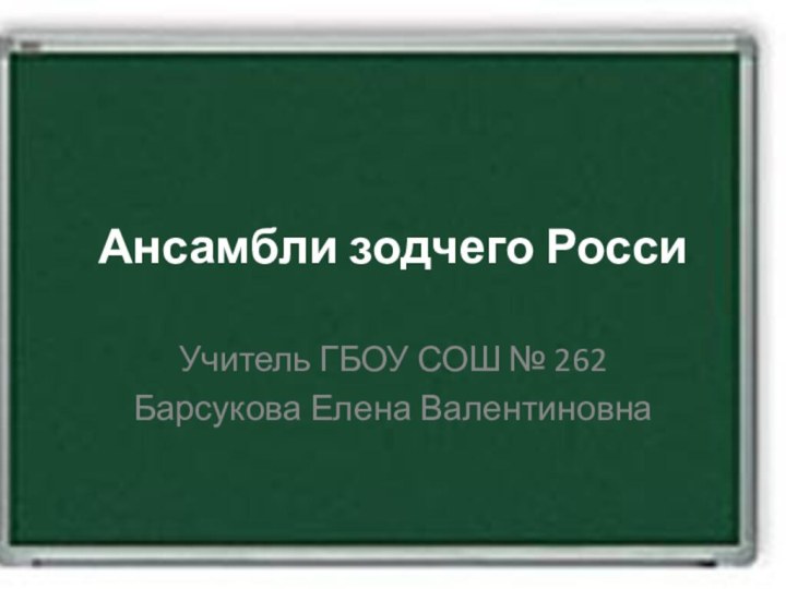 Ансамбли зодчего РоссиУчитель ГБОУ СОШ № 262Барсукова Елена Валентиновна