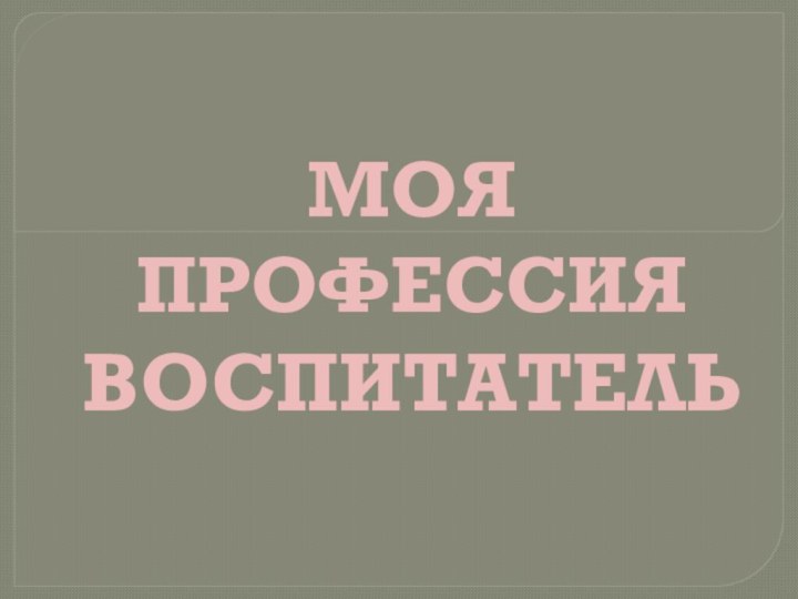 МОЯ ПРОФЕССИЯВОСПИТАТЕЛЬ