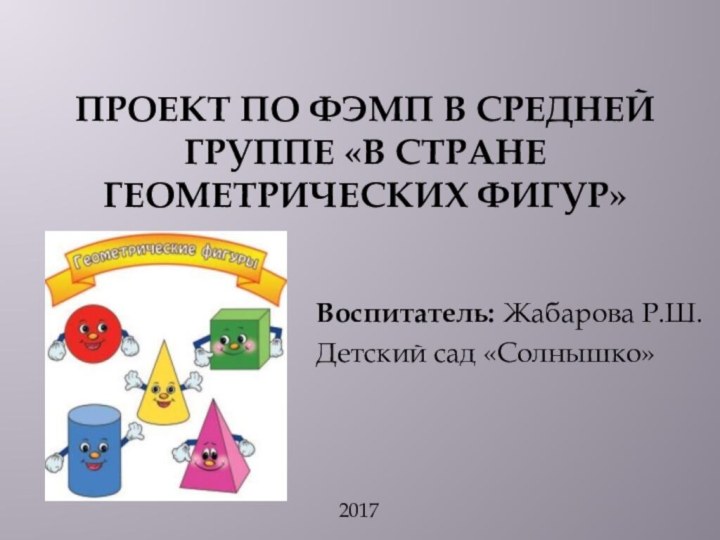 Проект по ФЭМП в средней группе «В стране геометрических фигур» Воспитатель: Жабарова Р.Ш.Детский сад «Солнышко»2017