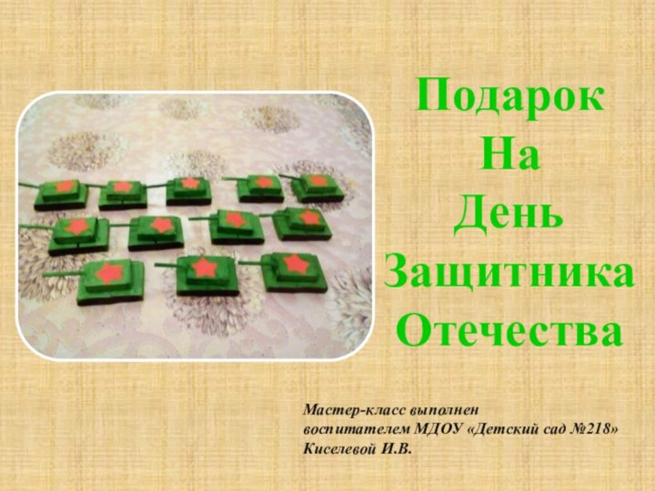 ПодарокНаДеньЗащитникаОтечестваМастер-класс выполненвоспитателем МДОУ «Детский сад №218»Киселевой И.В.