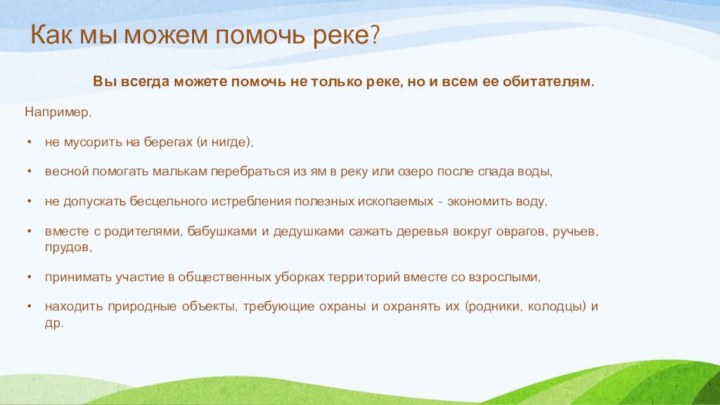 Например,не мусорить на берегах (и нигде),весной помогать малькам перебраться из ям в