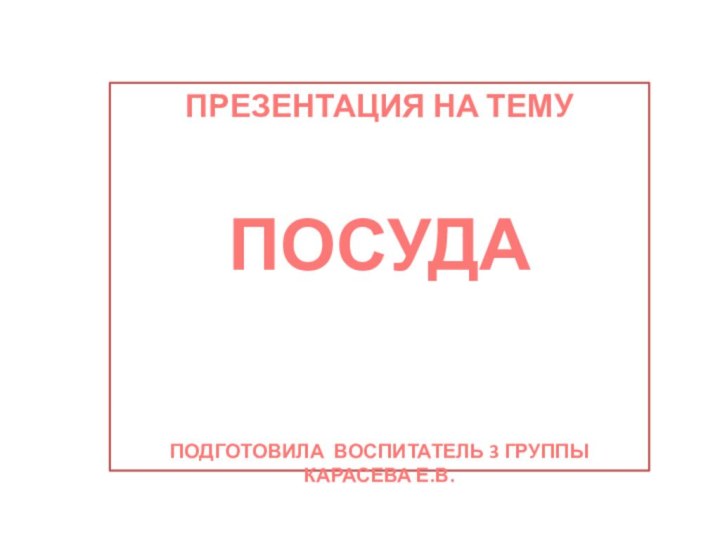 ПРЕЗЕНТАЦИЯ НА ТЕМУПОСУДАПОДГОТОВИЛА ВОСПИТАТЕЛЬ 3 ГРУППЫ КАРАСЕВА Е.В.