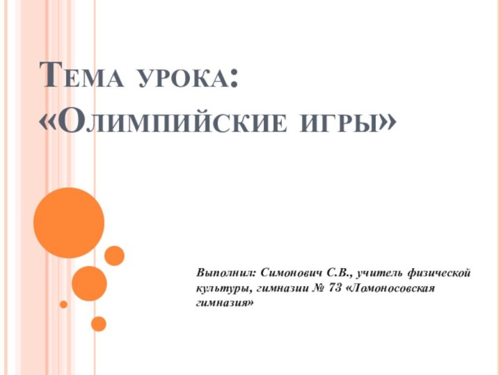 Тема урока: «Олимпийские игры» Выполнил: Симонович С.В., учитель физической культуры, гимназии № 73 «Ломоносовская гимназия»