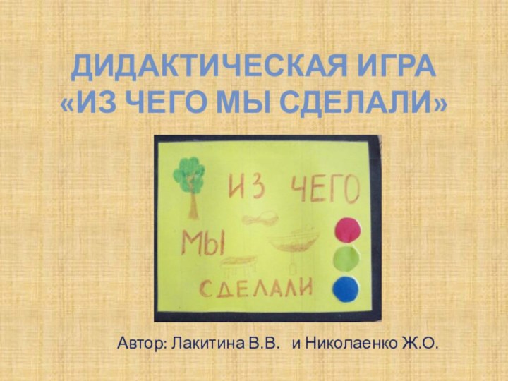 Дидактическая игра «Из чего мы сделали»Автор: Лакитина В.В.  и Николаенко Ж.О.