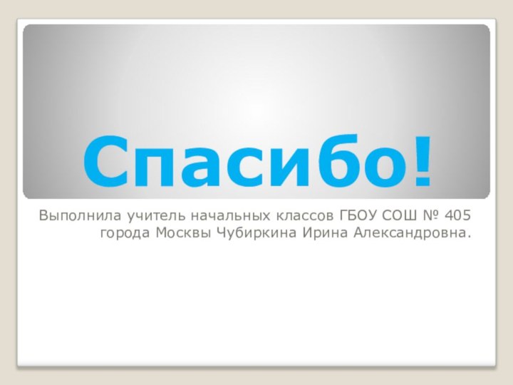 Спасибо!Выполнила учитель начальных классов ГБОУ СОШ № 405 города Москвы Чубиркина Ирина Александровна.