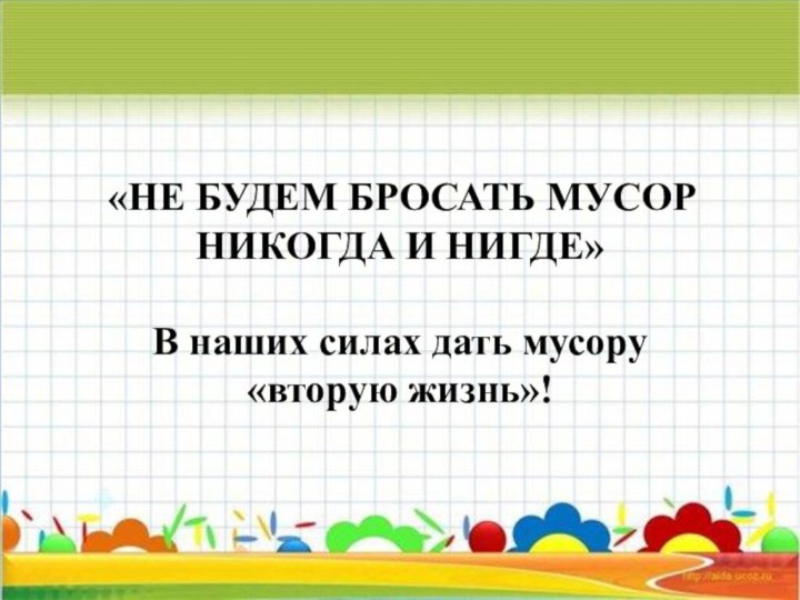 «НЕ БУДЕМ БРОСАТЬ МУСОР НИКОГДА И НИГДЕ»В наших силах дать мусору «вторую жизнь»!