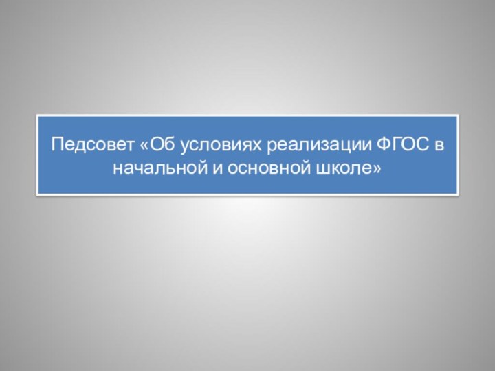 Педсовет «Об условиях реализации ФГОС в начальной и основной школе»