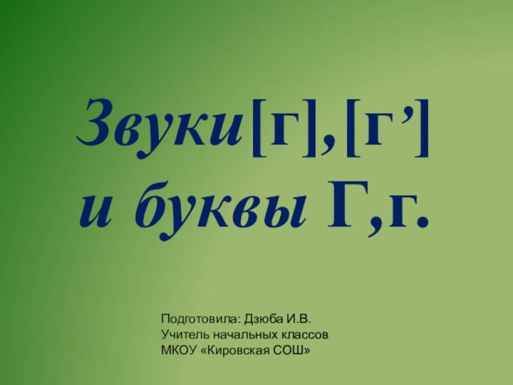 Звуки[г],[г’]  и буквы Г,г.Подготовила: Дзюба И.В. Учитель начальных классовМКОУ «Кировская СОШ»