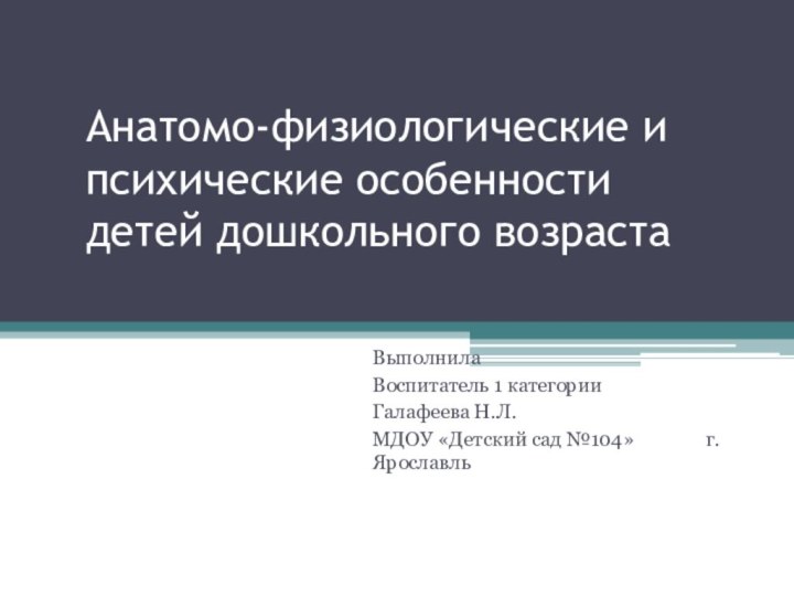 Анатомо-физиологические и психические особенности детей дошкольного возраста ВыполнилаВоспитатель 1 категорииГалафеева Н.Л.МДОУ «Детский