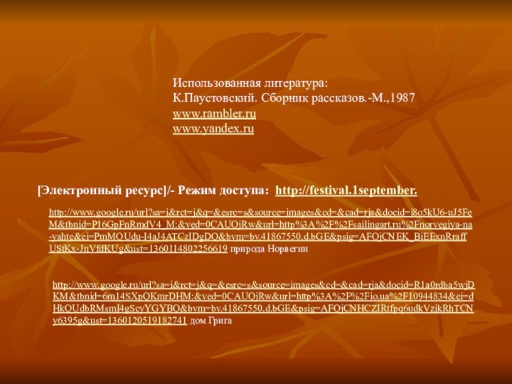 Использованная литература:К.Паустовский. Сборник рассказов.-М.,1987www.rambler.ruwww.yandex.ru[Электронный ресурс]/- Режим доступа: http://festival.1september. http://www.google.ru/url?sa=i&rct=j&q=&esrc=s&source=images&cd=&cad=rja&docid=i8o5kU6-uJ5FeM&tbnid=P16GpFnRmdV4_M:&ved=0CAUQjRw&url=http%3A%2F%2Fsailingart.ru%2Fnorvegiya-na-yahte&ei=PmMQUdu-I4aJ4ATCzIDgDQ&bvm=bv.41867550,d.bGE&psig=AFQjCNEK_BiEExnRraffUStKx-JnVfdKUg&ust=1360114802256619 природа Норвегииhttp://www.google.ru/url?sa=i&rct=j&q=&esrc=s&source=images&cd=&cad=rja&docid=R1a0rdba5wjDKM&tbnid=6m14SXpQKmrDHM:&ved=0CAUQjRw&url=http%3A%2F%2Fio.ua%2F10944834&ei=dHkQUdbRMsmI4gScyYGYBQ&bvm=bv.41867550,d.bGE&psig=AFQjCNHCZIRtfpq6udkVzikRhTCNy6395g&ust=1360120519182741 дом Грига