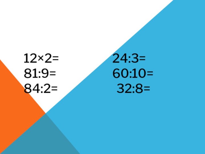 12×2=          24:3=