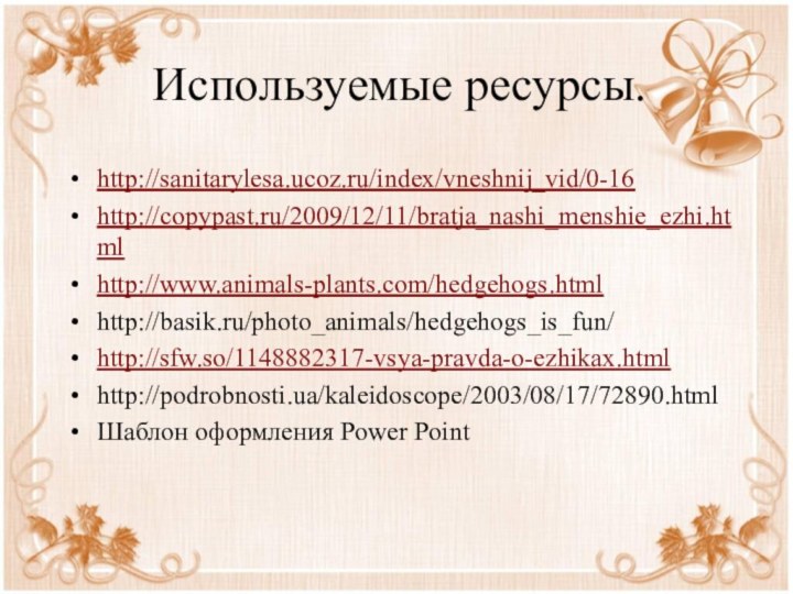 Используемые ресурсы.http://sanitarylesa.ucoz.ru/index/vneshnij_vid/0-16http://copypast.ru/2009/12/11/bratja_nashi_menshie_ezhi.htmlhttp://www.animals-plants.com/hedgehogs.htmlhttp://basik.ru/photo_animals/hedgehogs_is_fun/http://sfw.so/1148882317-vsya-pravda-o-ezhikax.htmlhttp://podrobnosti.ua/kaleidoscope/2003/08/17/72890.htmlШаблон оформления Power Point