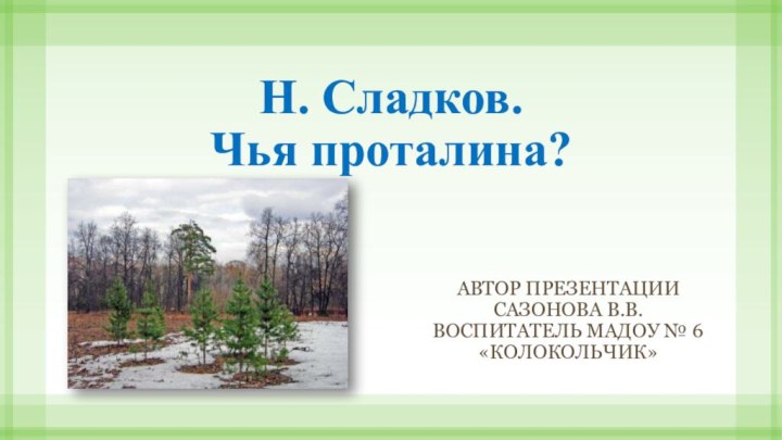 Н. Сладков.  Чья проталина?Автор презентации Сазонова В.В.Воспитатель МАДОУ № 6 «Колокольчик»