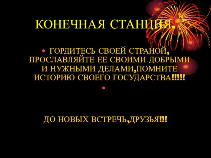 КОНЕЧНАЯ СТАНЦИЯ.ГОРДИТЕСЬ СВОЕЙ СТРАНОЙ, ПРОСЛАВЛЯЙТЕ ЕЕ СВОИМИ ДОБРЫМИ И НУЖНЫМИ ДЕЛАМИ,ПОМНИТЕ ИСТОРИЮ