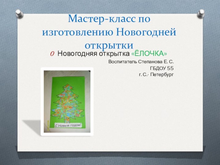 Мастер-класс по изготовлению Новогодней открыткиНовогодняя открытка «ЁЛОЧКА»Воспитатель Степанова Е. С.ГБДОУ 55 г. С.- Петербург