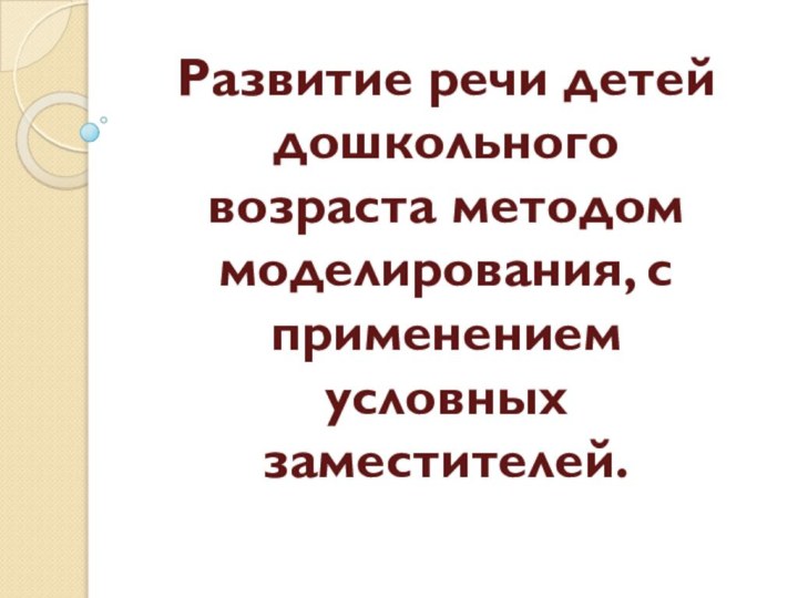 Развитие речи детей дошкольного возраста методом моделирования, с применением условных заместителей.