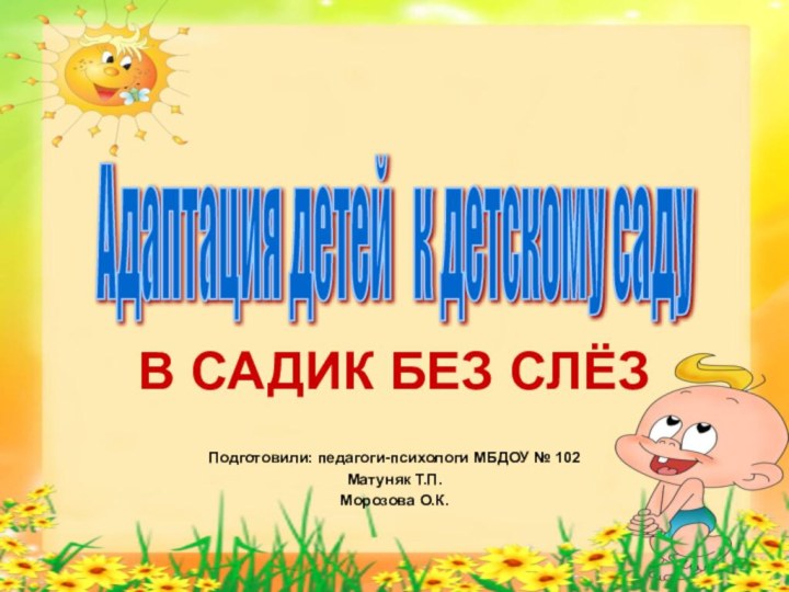 В САДИК БЕЗ СЛЁЗПодготовили: педагоги-психологи МБДОУ № 102Матуняк Т.П.Морозова О.К.Адаптация детей  к детскому саду