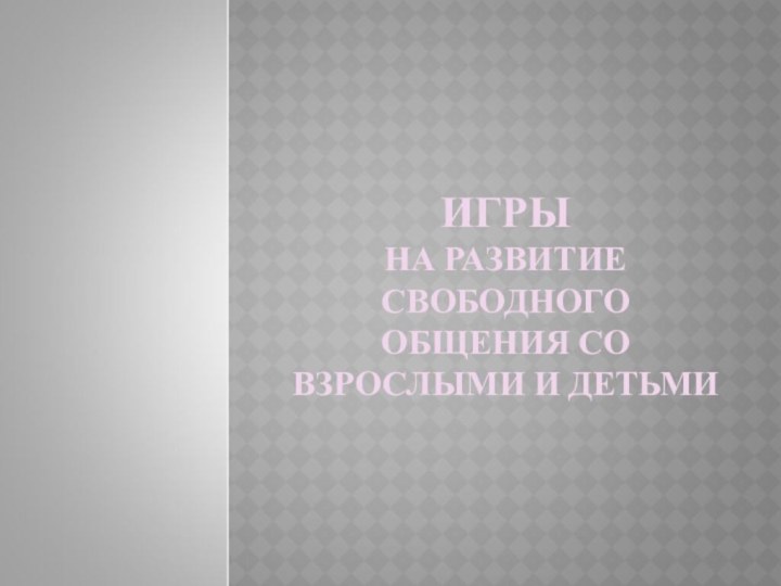 ИГРЫ  НА РАЗВИТИЕ СВОБОДНОГО ОБЩЕНИЯ СО ВЗРОСЛЫМИ И ДЕТЬМИ