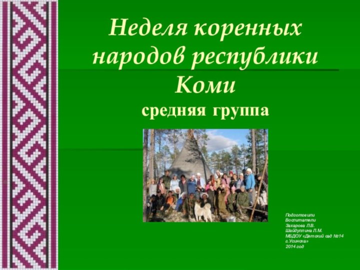 Неделя коренных народов республики Коми  средняя группаПодготовилиВоспитателиЗахарова Л.В.Шайдуллина Л.М.МБДОУ «Детский сад №14г.Усинска»2014 год